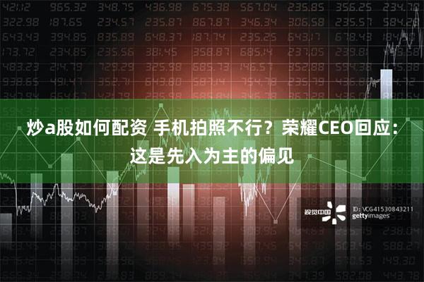 炒a股如何配资 手机拍照不行？荣耀CEO回应：这是先入为主的偏见