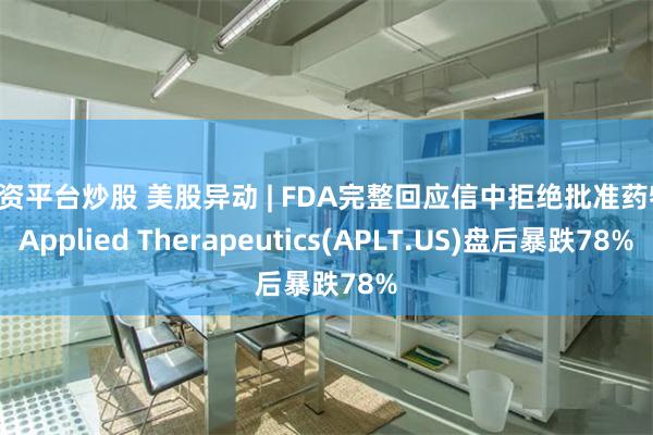 配资平台炒股 美股异动 | FDA完整回应信中拒绝批准药物 Applied Therapeutics(APLT.US)盘后暴跌78%