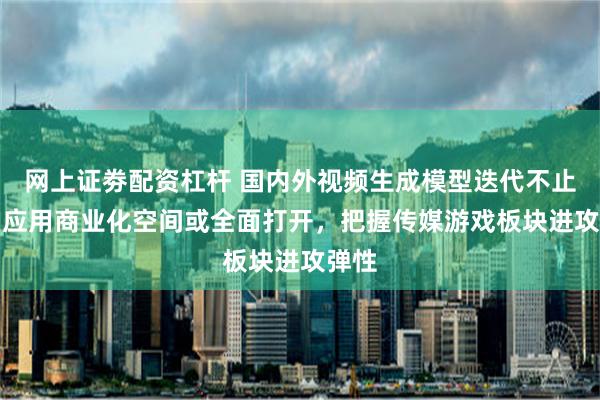 网上证劵配资杠杆 国内外视频生成模型迭代不止，AI应用商业化空间或全面打开，把握传媒游戏板块进攻弹性