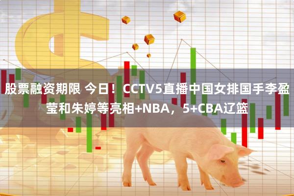 股票融资期限 今日！CCTV5直播中国女排国手李盈莹和朱婷等亮相+NBA，5+CBA辽篮