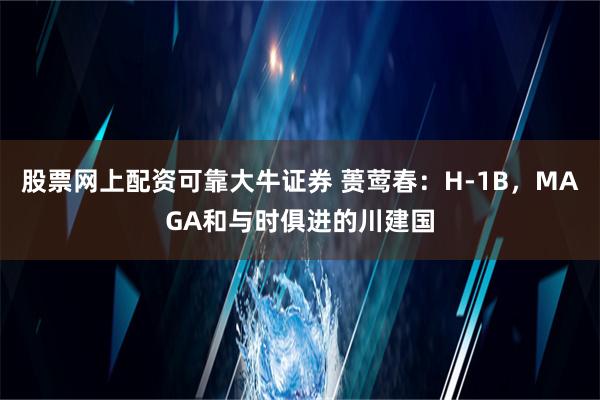 股票网上配资可靠大牛证券 蒉莺春：H-1B，MAGA和与时俱进的川建国