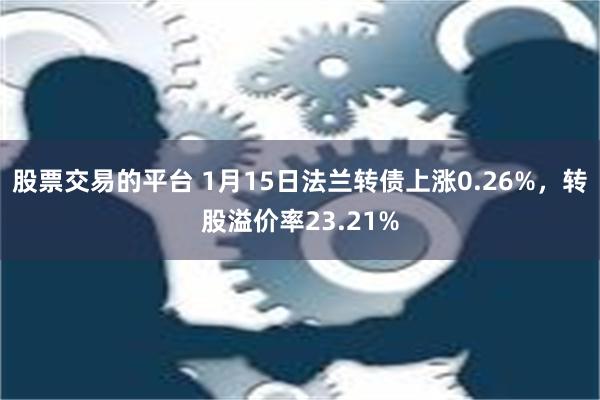 股票交易的平台 1月15日法兰转债上涨0.26%，转股溢价率23.21%