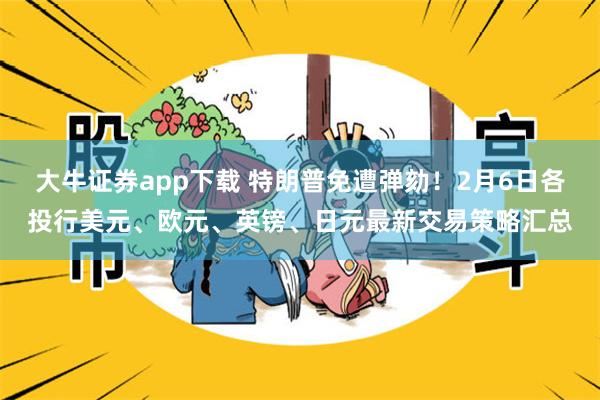 大牛证券app下载 特朗普免遭弹劾！2月6日各投行美元、欧元、英镑、日元最新交易策略汇总