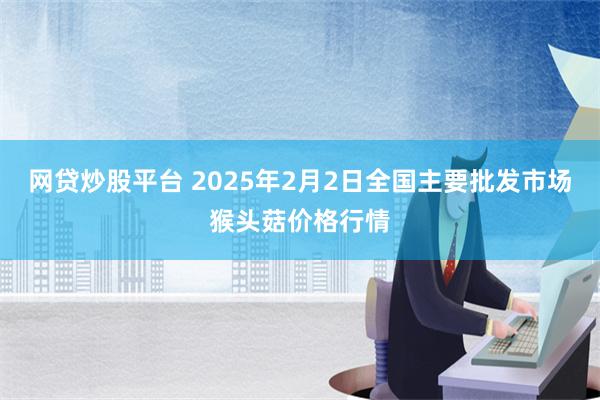 网贷炒股平台 2025年2月2日全国主要批发市场猴头菇价格行情