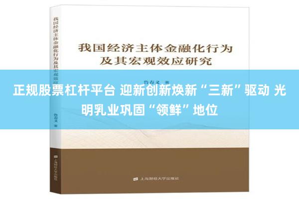 正规股票杠杆平台 迎新创新焕新“三新”驱动 光明乳业巩固“领鲜”地位