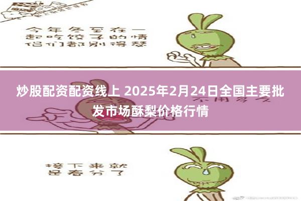 炒股配资配资线上 2025年2月24日全国主要批发市场酥梨价格行情