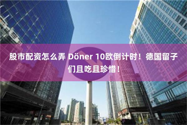 股市配资怎么弄 Döner 10欧倒计时！德国留子们且吃且珍惜！